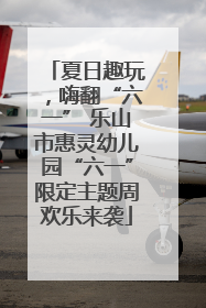 夏日趣玩，嗨翻“六一” 乐山市惠灵幼儿园“六一”限定主题周欢乐来袭