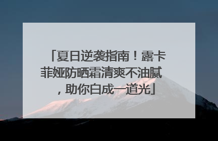 夏日逆袭指南！露卡菲娅防晒霜清爽不油腻，助你白成一道光