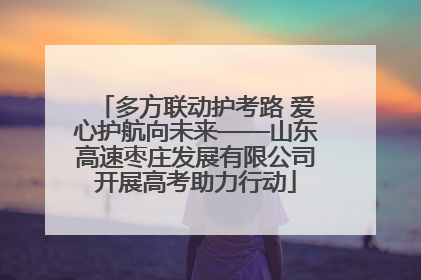 多方联动护考路 爱心护航向未来——山东高速枣庄发展有限公司开展高考助力行动