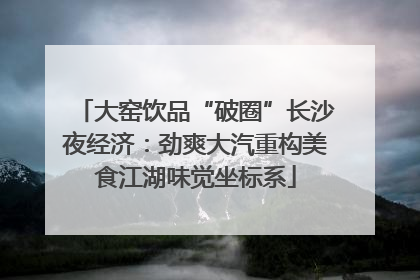 大窑饮品“破圈”长沙夜经济：劲爽大汽重构美食江湖味觉坐标系