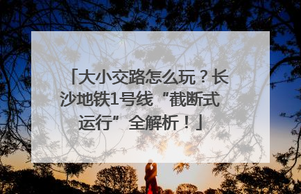 大小交路怎么玩？长沙地铁1号线“截断式运行”全解析！