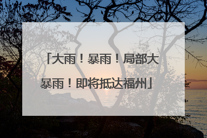 大雨！暴雨！局部大暴雨！即将抵达福州