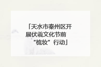 天水市秦州区开展伏羲文化节前 “梳妆”行动
