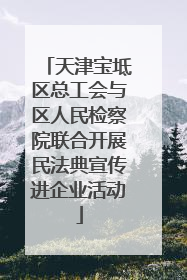 天津宝坻区总工会与区人民检察院联合开展民法典宣传进企业活动