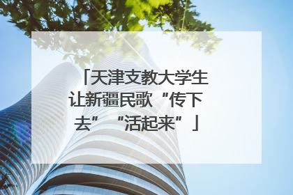 天津支教大学生让新疆民歌“传下去”“活起来”