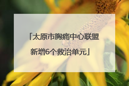 太原市胸痛中心联盟新增6个救治单元