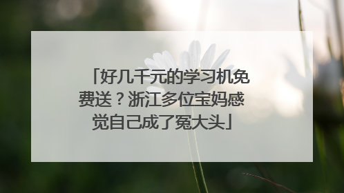 好几千元的学习机免费送？浙江多位宝妈感觉自己成了冤大头