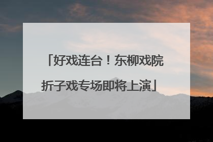 好戏连台！东柳戏院折子戏专场即将上演