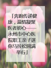 奔跑传递健康，温情凝聚医者初心——永州市中心医院职工亲子迷你马拉松圆满举行