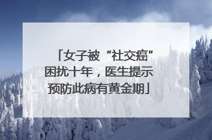 女子被“社交癌”困扰十年，医生提示预防此病有黄金期