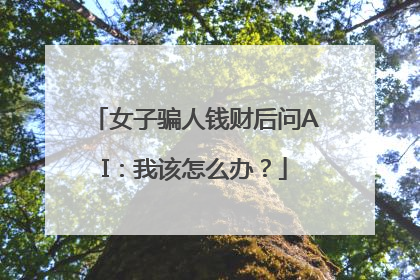 女子骗人钱财后问AI：我该怎么办？