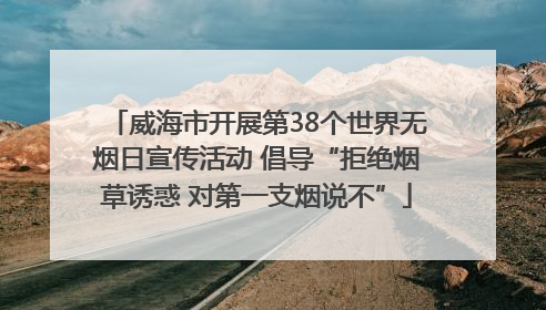 威海市开展第38个世界无烟日宣传活动 倡导“拒绝烟草诱惑 对第一支烟说不”