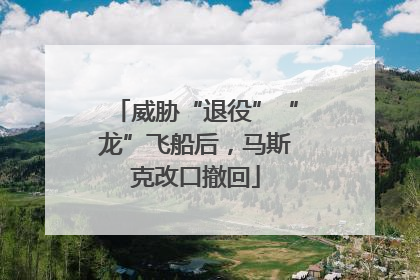 威胁“退役”“龙”飞船后，马斯克改口撤回