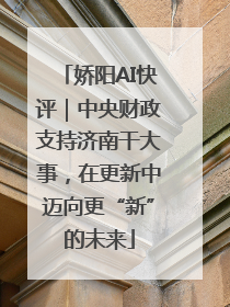 娇阳AI快评｜中央财政支持济南干大事，在更新中迈向更“新”的未来
