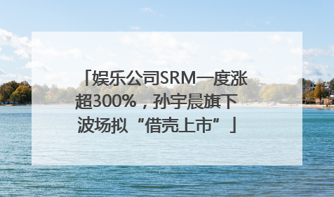 娱乐公司SRM一度涨超300%，孙宇晨旗下波场拟“借壳上市”