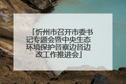 忻州市召开市委书记专题会暨中央生态环境保护督察边督边改工作推进会