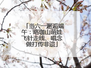 当六一邂逅端午：珞珈山萌娃飞针走线、唱念做打传非遗