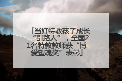 当好特教孩子成长“引路人”，全国21名特教教师获“博爱塑魂奖”表彰