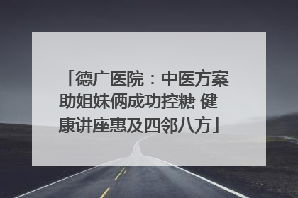 德广医院：中医方案助姐妹俩成功控糖 健康讲座惠及四邻八方