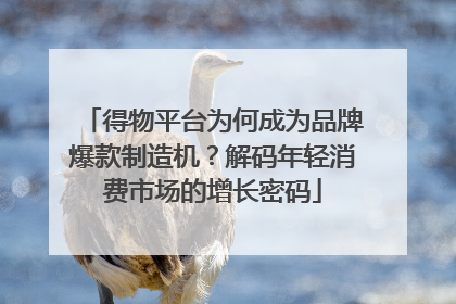 得物平台为何成为品牌爆款制造机？解码年轻消费市场的增长密码
