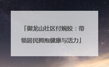 御龙山社区付婉姣：带领居民拥抱健康与活力