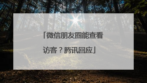 微信朋友圈能查看访客？腾讯回应