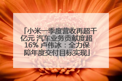 小米一季度营收再超千亿元 汽车业务贡献度超16% 卢伟冰：全力保障年度交付目标实现