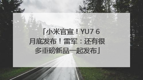 小米官宣！YU7 6月底发布！雷军：还有很多重磅新品一起发布