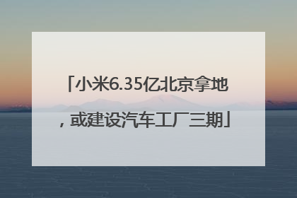 小米6.35亿北京拿地，或建设汽车工厂三期