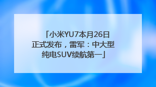 小米YU7本月26日正式发布，雷军：中大型纯电SUV续航第一