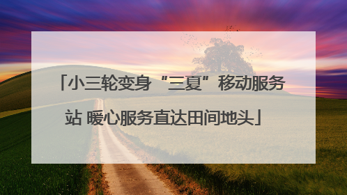 小三轮变身“三夏”移动服务站 暖心服务直达田间地头