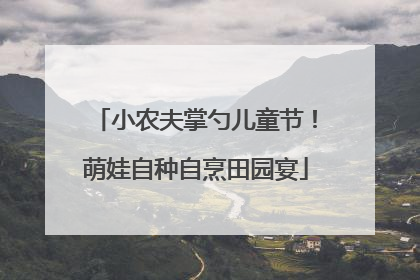 小农夫掌勺儿童节！萌娃自种自烹田园宴