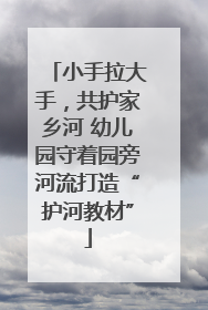 小手拉大手，共护家乡河 幼儿园守着园旁河流打造“护河教材”