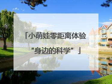 小萌娃零距离体验“身边的科学”