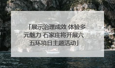 展示治理成效 体验多元魅力 石家庄将开展六五环境日主题活动