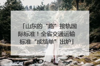 山东的“路”接轨国际标准！全省交通运输标准“成绩单”出炉