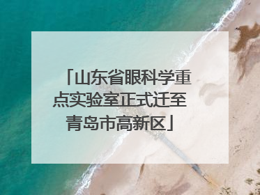 山东省眼科学重点实验室正式迁至青岛市高新区