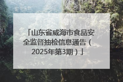 山东省威海市食品安全监督抽检信息通告（2025年第3期）