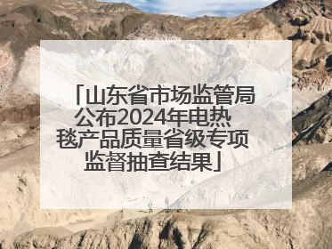 山东省市场监管局公布2024年电热毯产品质量省级专项监督抽查结果