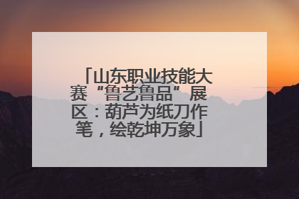 山东职业技能大赛“鲁艺鲁品”展区：葫芦为纸刀作笔，绘乾坤万象