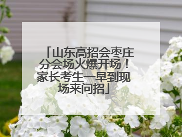 山东高招会枣庄分会场火爆开场！家长考生一早到现场来问招