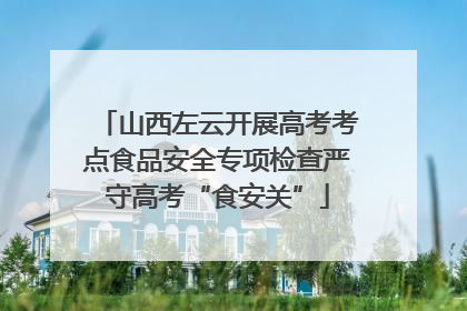 山西左云开展高考考点食品安全专项检查严守高考“食安关”
