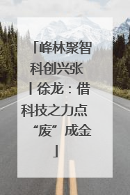 峰林聚智 科创兴张丨徐龙：借科技之力点“废”成金