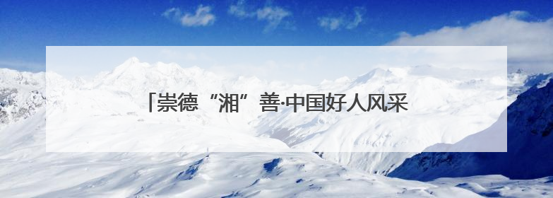 崇德“湘”善·中国好人风采展｜王军：一家四代接力守墓90载 赓续红色血脉践初心