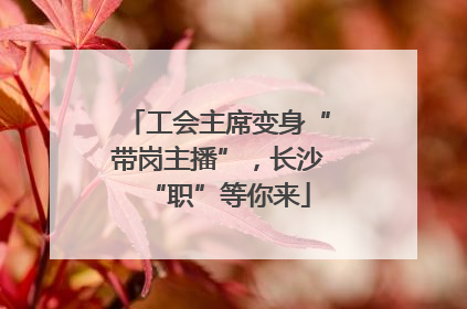 工会主席变身“带岗主播”，长沙“职”等你来