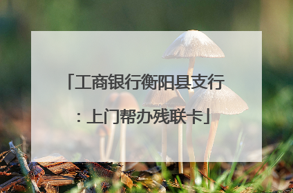 工商银行衡阳县支行：上门帮办残联卡