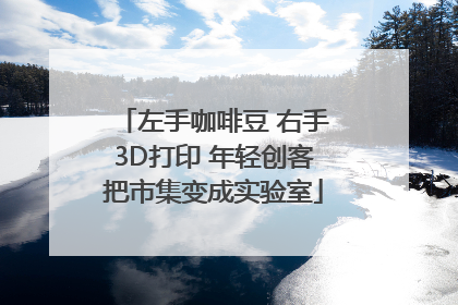 左手咖啡豆 右手3D打印 年轻创客把市集变成实验室