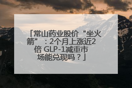 常山药业股价“坐火箭”：2个月上涨近2倍 GLP-1减重市场能兑现吗？