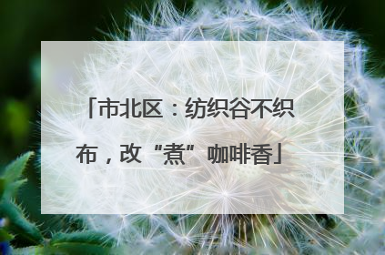 市北区：纺织谷不织布，改“煮”咖啡香