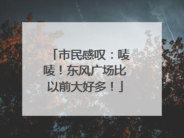 市民感叹：唛唛！东风广场比以前大好多！